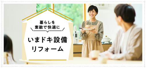 暮らしを素敵で快適に　いまドキ設備リフォーム